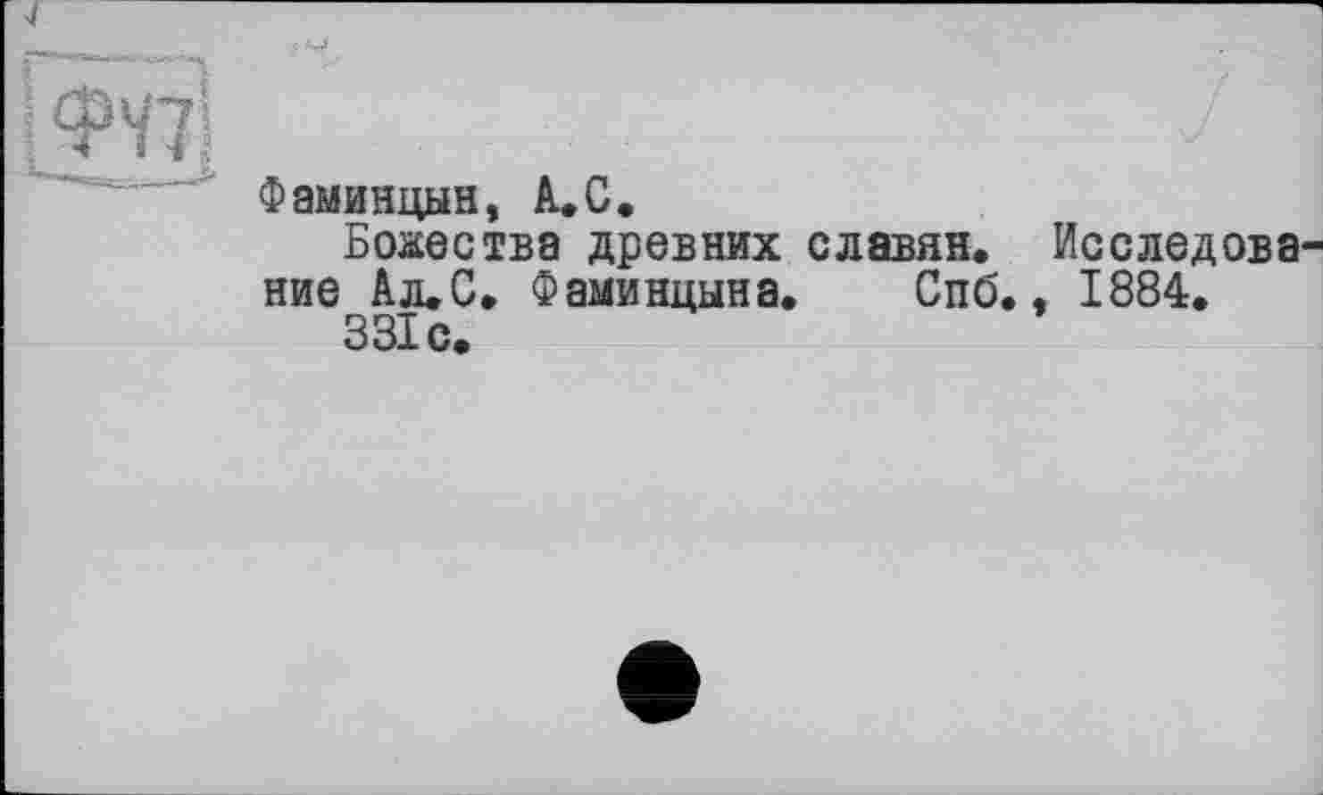 ﻿Фаминцын, А.С.
Божества древних славян. Исследова ние Ал.С. Фаминцына. Спб., 1884.
331 с.